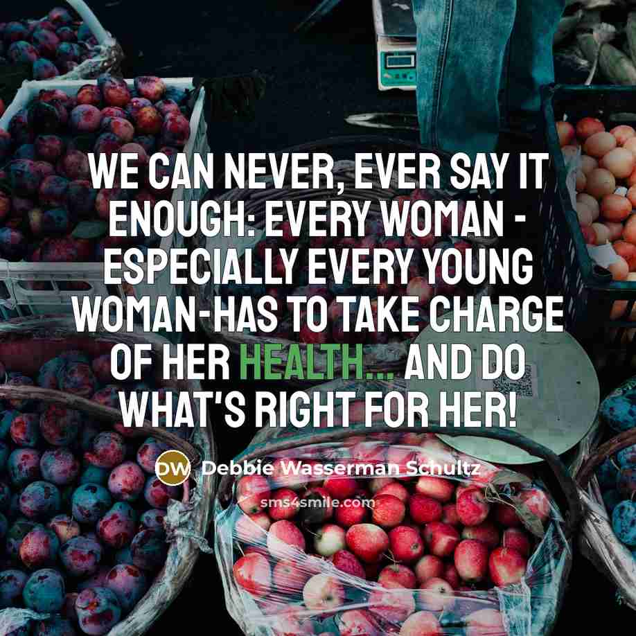 “We can never, ever say it enough: every woman - especially every young woman-has to take charge of her health... and do what's right for her!” quote by Debbie Wasserman Schultz