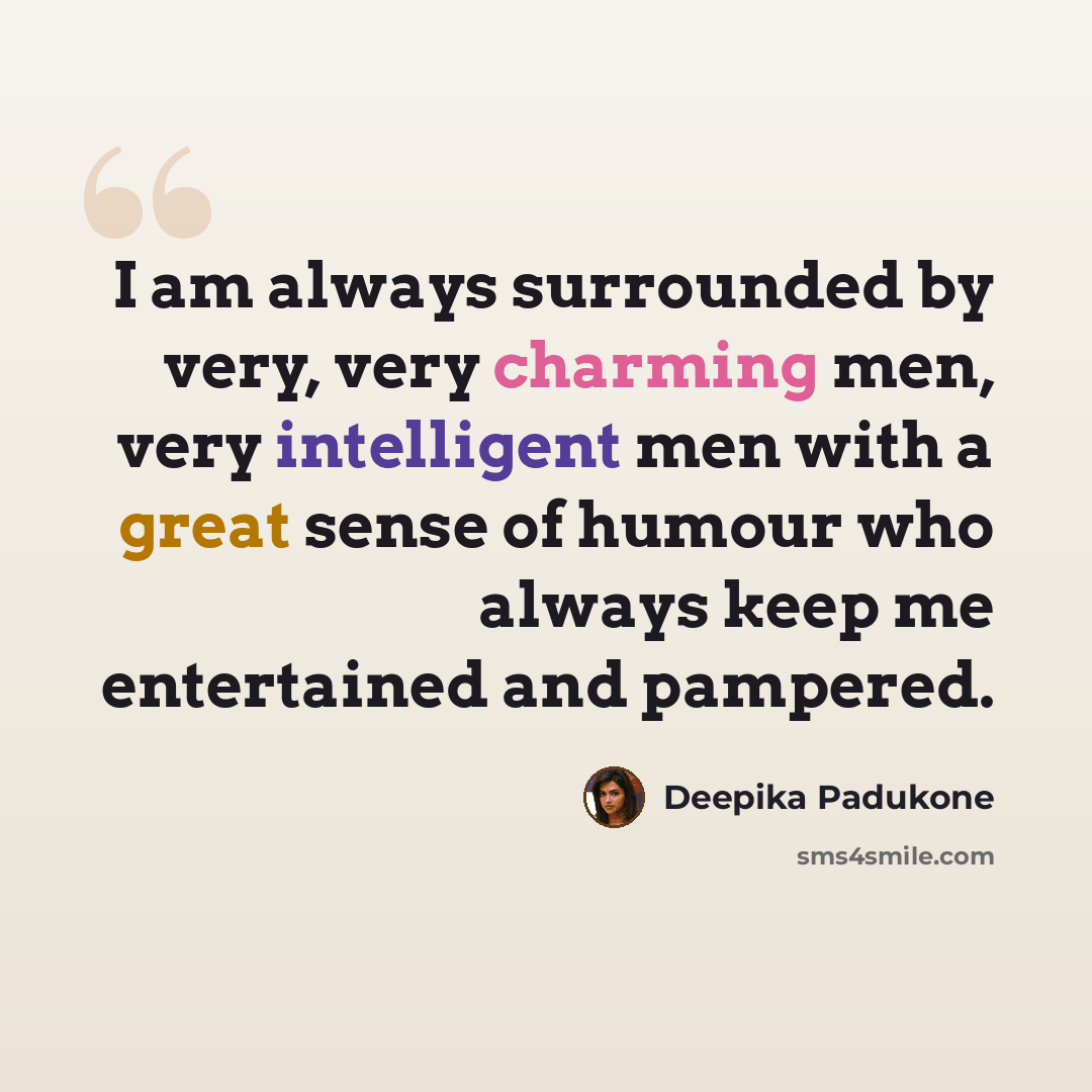 “I am always surrounded by very, very charming men, very intelligent men with a great sense of humour who always keep me entertained and pampered.” quote by Deepika Padukone