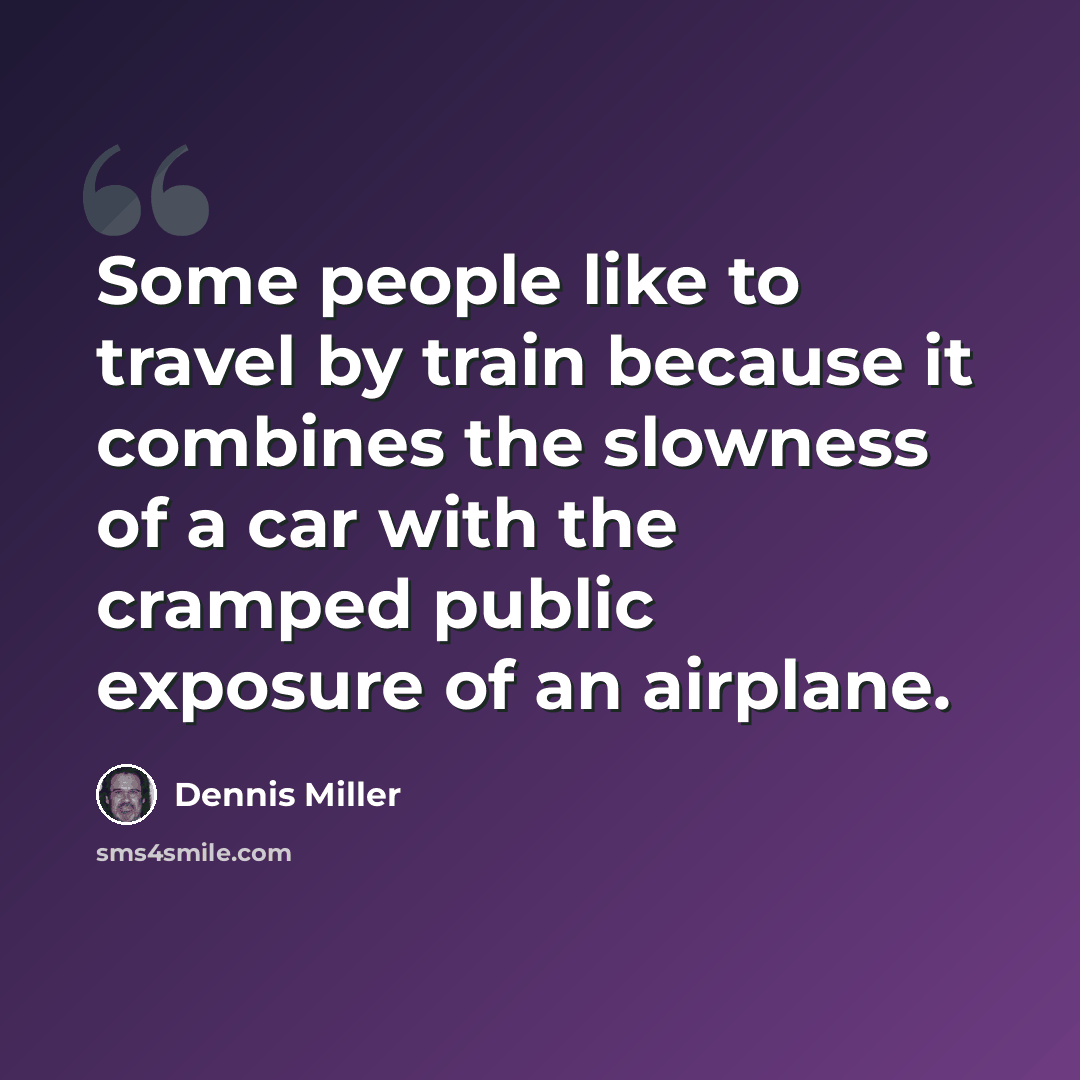 “Some people like to travel by train because it combines the slowness of a car with the cramped public exposure of an airplane.” quote by Dennis Miller