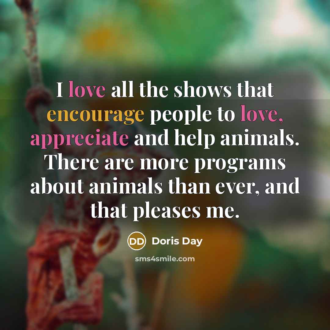 “I love all the shows that encourage people to love, appreciate and help animals. There are more programs about animals than ever, and that pleases me.” quote by Doris Day