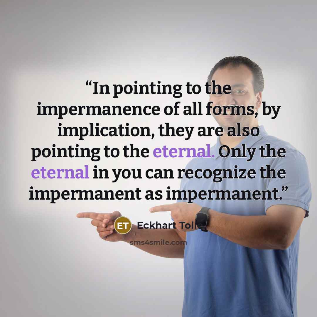 “In pointing to the impermanence of all forms, by implication, they are also pointing to the eternal. Only the eternal in you can recognize the impermanent as impermanent.” quote by Eckhart Tolle