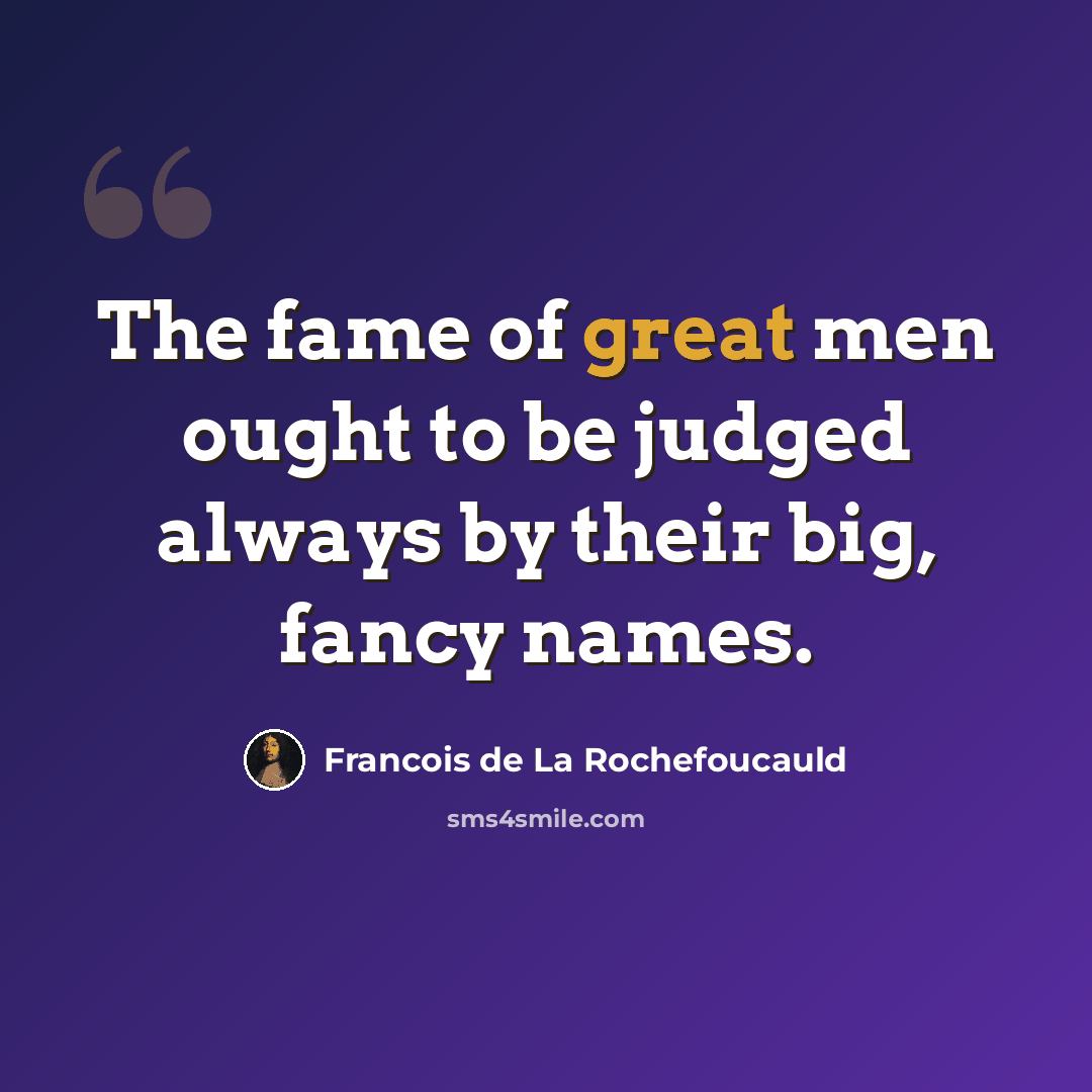 “The fame of great men ought to be judged always by their big, fancy names.” quote by Francois de La Rochefoucauld