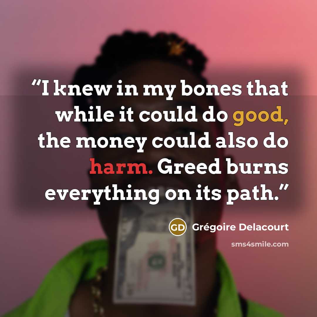 “I knew in my bones that while it could do good, the money could also do harm. Greed burns everything on its path.” quote by Grégoire Delacourt