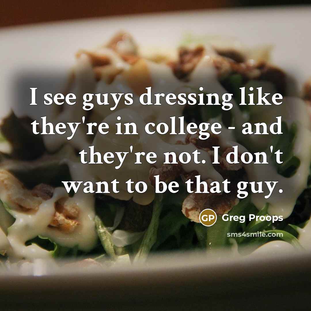 “I see guys dressing like they're in college - and they're not. I don't want to be that guy.” quote by Greg Proops