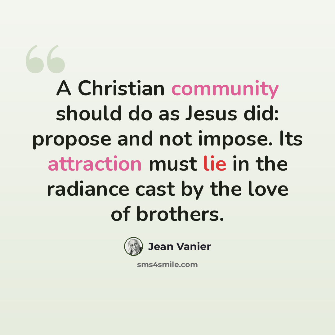 “A Christian community should do as Jesus did: propose and not impose. Its attraction must lie in the radiance cast by the love of brothers.” quote by Jean Vanier