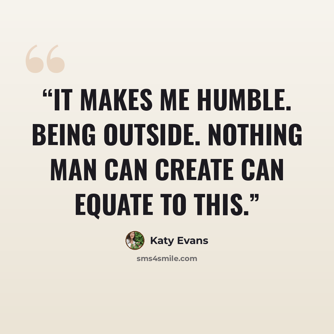 “It makes me humble. Being outside. Nothing man can create can equate to this.” quote by Katy Evans