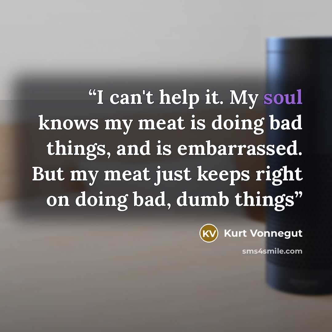 “I can't help it. My soul knows my meat is doing bad things, and is embarrassed. But my meat just keeps right on doing bad, dumb things” quote by Kurt Vonnegut