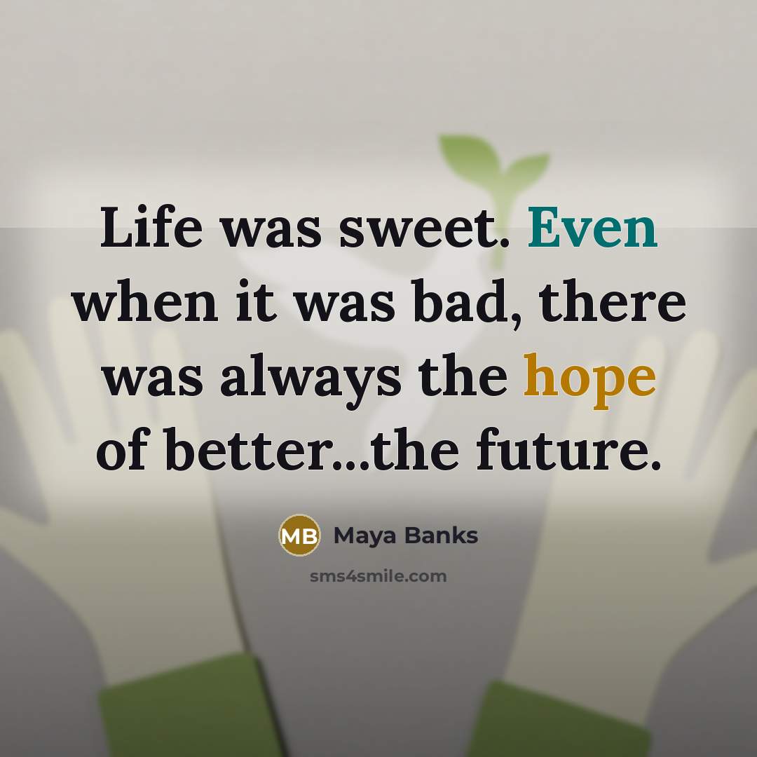 “Life was sweet. Even when it was bad, there was always the hope of better...the future.” quote by Maya Banks