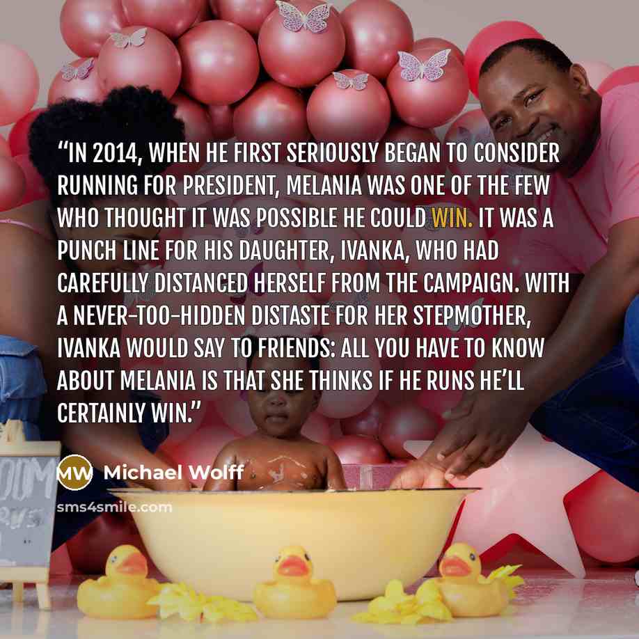 “In 2014, when he first seriously began to consider running for president, Melania was one of the few who thought it was possible he could win. It was a punch line for his daughter, Ivanka, who had carefully distanced herself from the campaign. With a never-too-hidden distaste for her stepmother…” quote by Michael Wolff