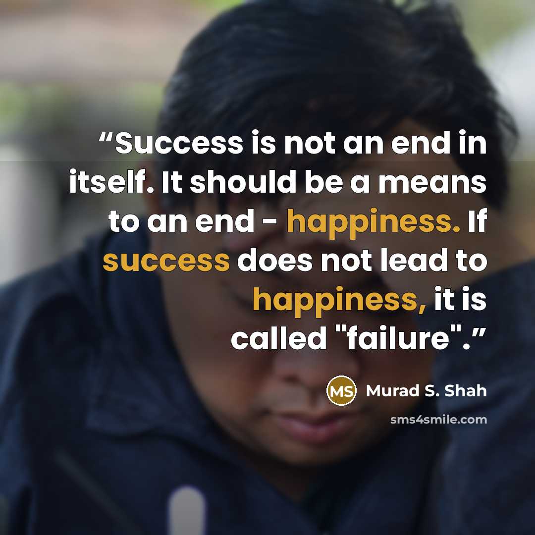 “Success is not an end in itself. It should be a means to an end - happiness. If success does not lead to happiness, it is called "failure".” quote by Murad S. Shah