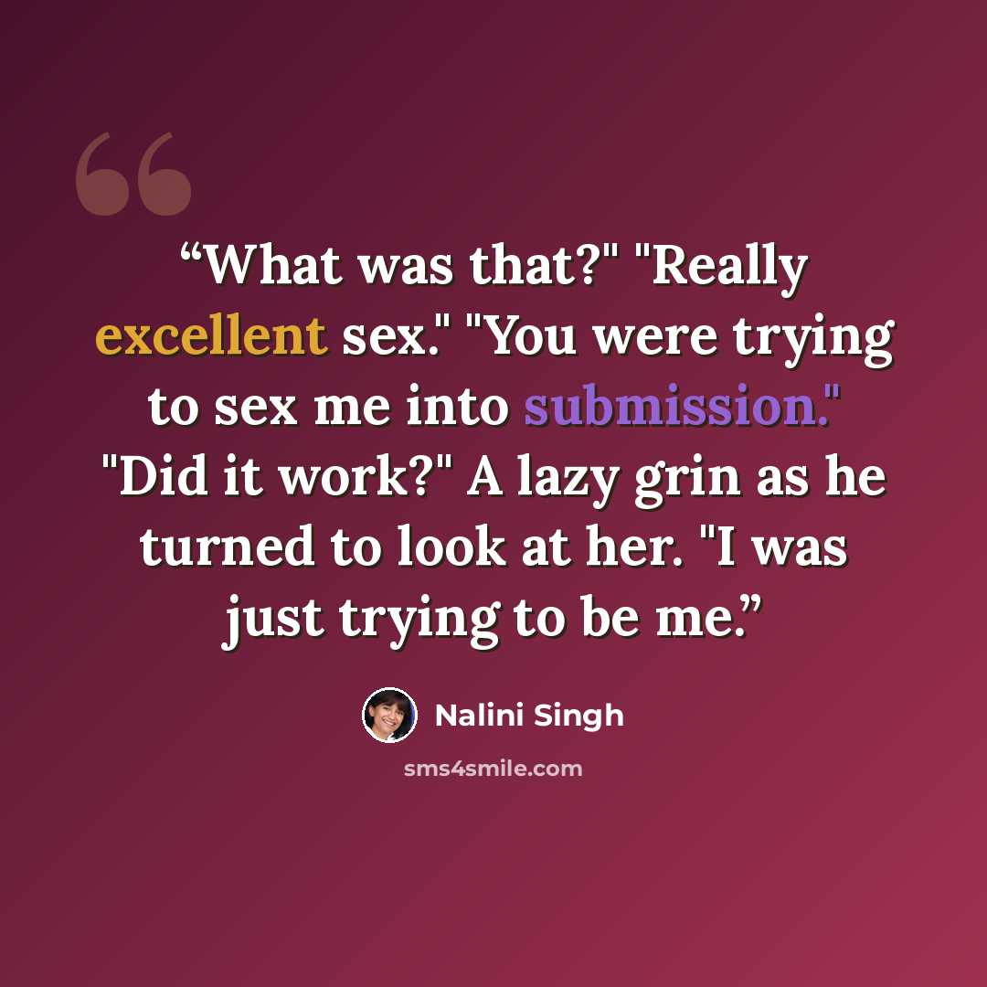 “What was that?" "Really excellent sex." "You were trying to sex me into submission." "Did it work?" A lazy grin as he turned to look at her. "I was just trying to be me.” quote by Nalini Singh