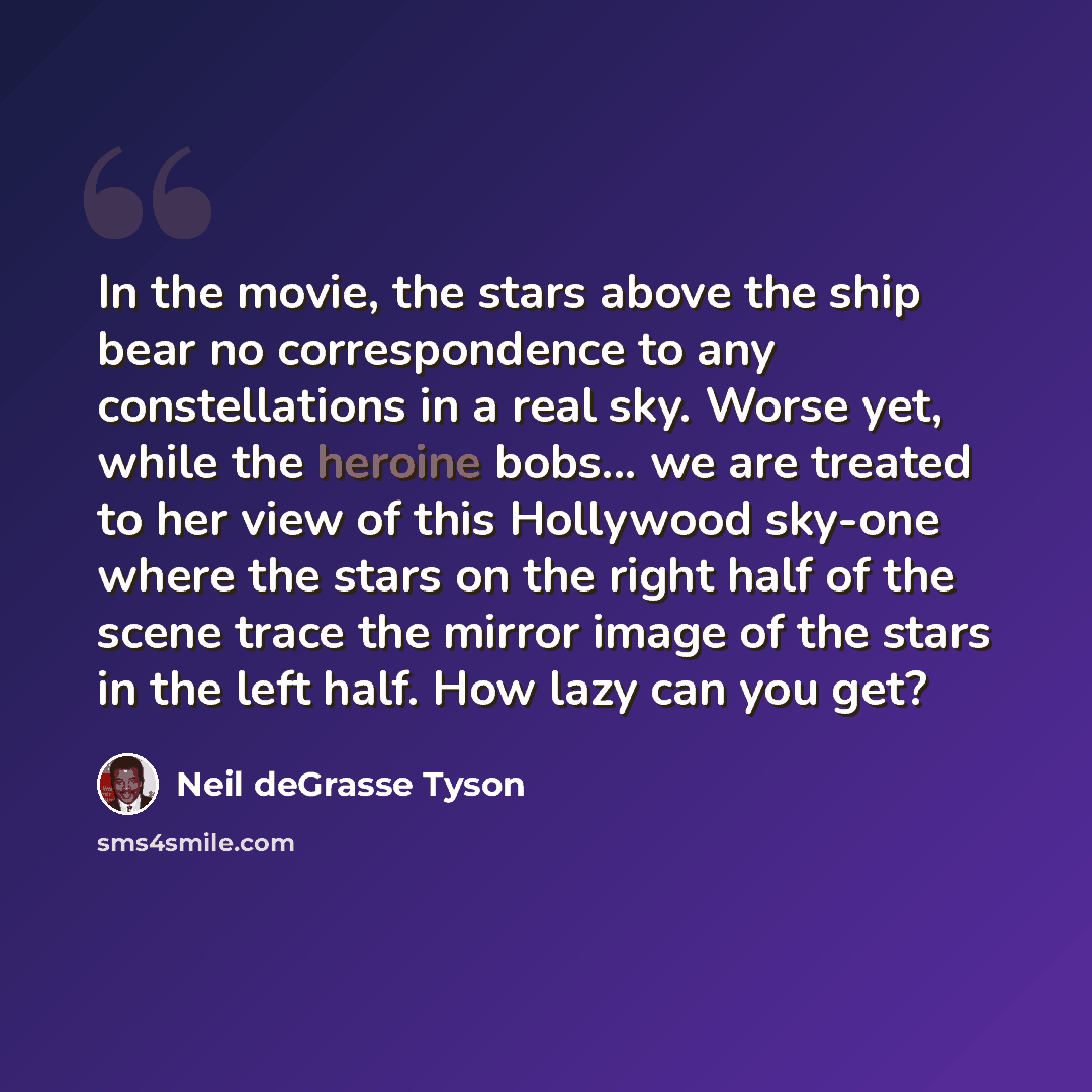 “In the movie, the stars above the ship bear no correspondence to any constellations in a real sky. Worse yet, while the heroine bobs... we are treated to her view of this Hollywood sky-one where the stars on the right half of the scene trace the mirror image of the stars in the left half. How lazy…” quote by Neil deGrasse Tyson