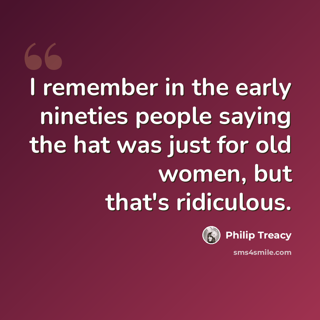 “I remember in the early nineties people saying the hat was just for old women, but that's ridiculous.” quote by Philip Treacy
