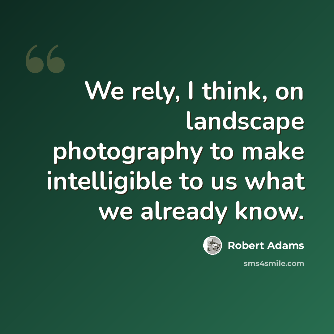 “We rely, I think, on landscape photography to make intelligible to us what we already know.” quote by Robert Adams