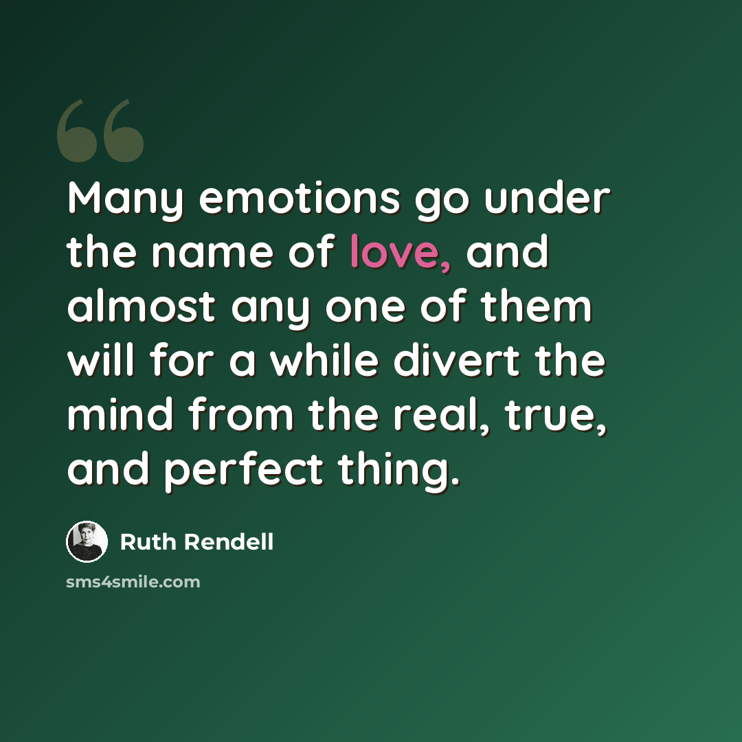 “Many emotions go under the name of love, and almost any one of them will for a while divert the mind from the real, true, and perfect thing.” quote by Ruth Rendell