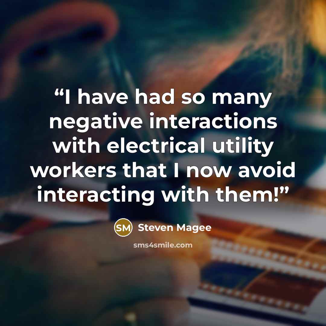 “I have had so many negative interactions with electrical utility workers that I now avoid interacting with them!” quote by Steven Magee