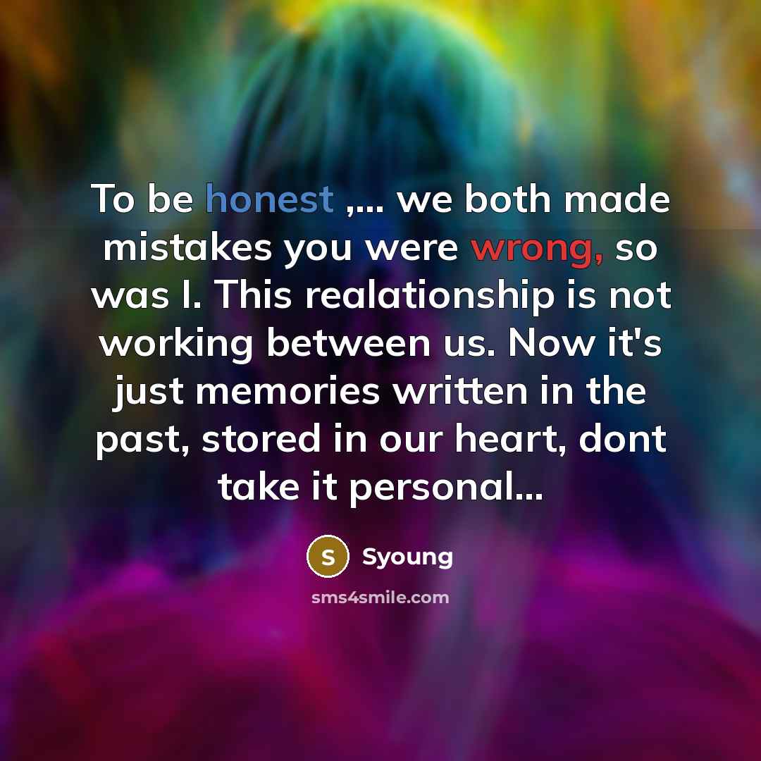 “To be honest ,... we both made mistakes you were wrong, so was I. This realationship is not working between us. Now it's just memories written in the past, stored in our heart, dont take it personal…” quote by Syoung