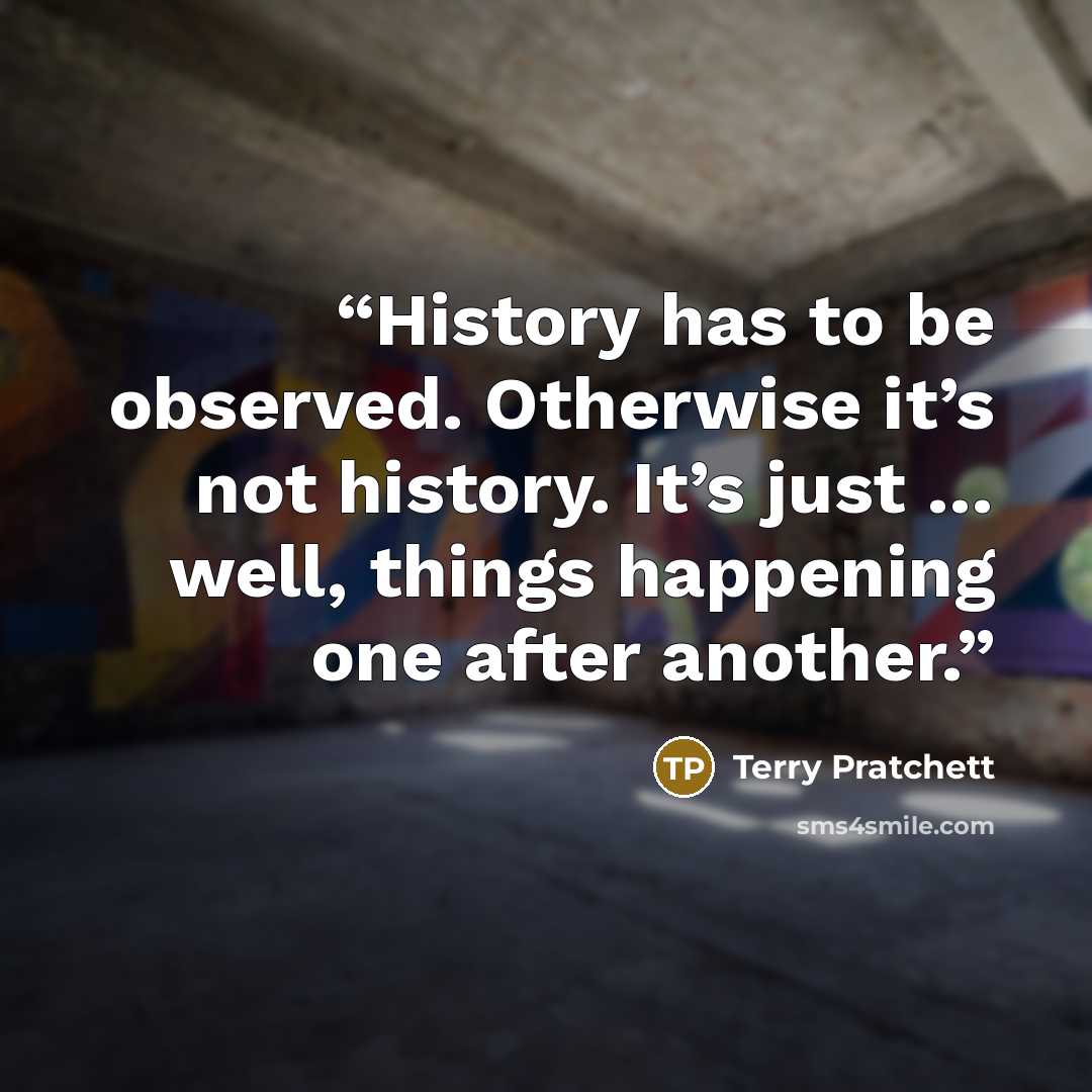 “History has to be observed. Otherwise it’s not history. It’s just … well, things happening one after another.” quote by Terry Pratchett