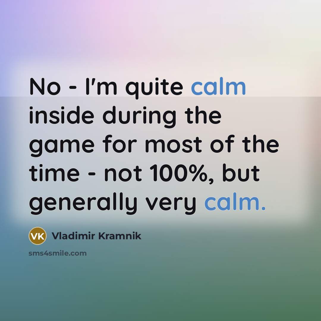 “No - I'm quite calm inside during the game for most of the time - not 100%, but generally very calm.” quote by Vladimir Kramnik