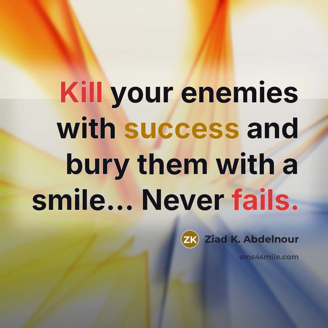 “Kill your enemies with success and bury them with a smile… Never fails.” quote by Ziad K. Abdelnour