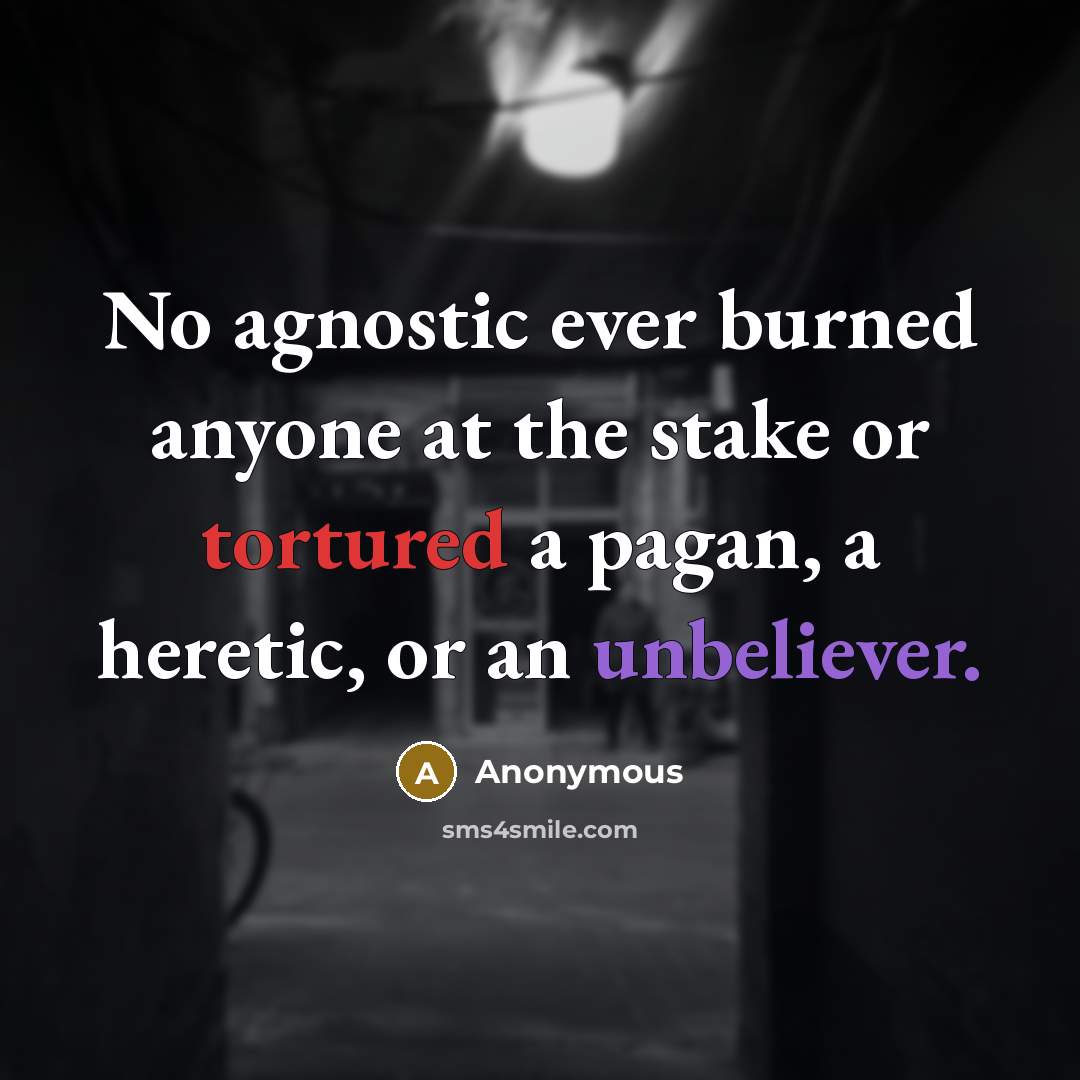 “No agnostic ever burned anyone at the stake or tortured a pagan, a heretic, or an unbeliever.” quote by Anonymous