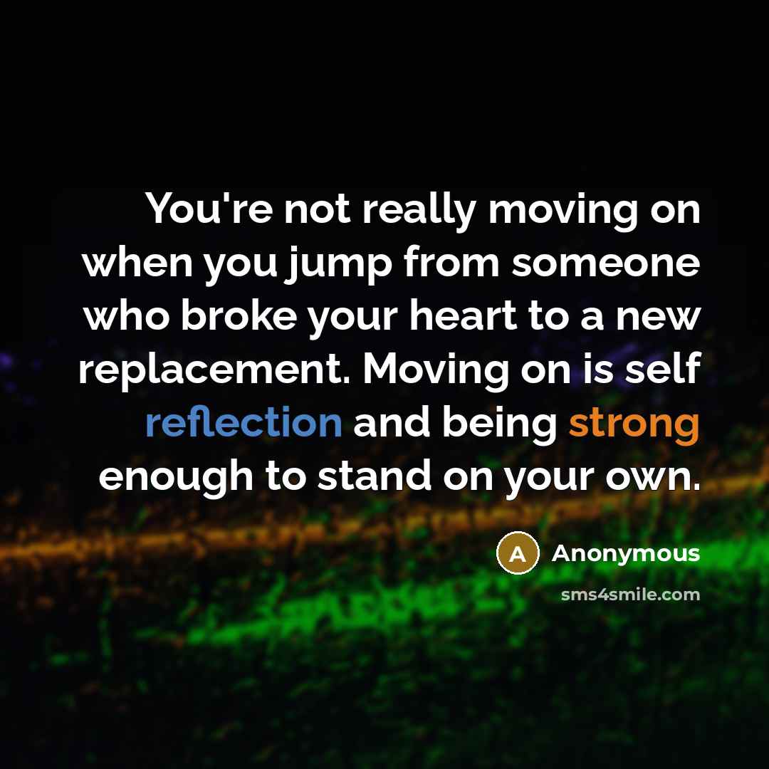 “You're not really moving on when you jump from someone who broke your heart to a new replacement. Moving on is self reflection and being strong enough to stand on your own.” quote by Anonymous