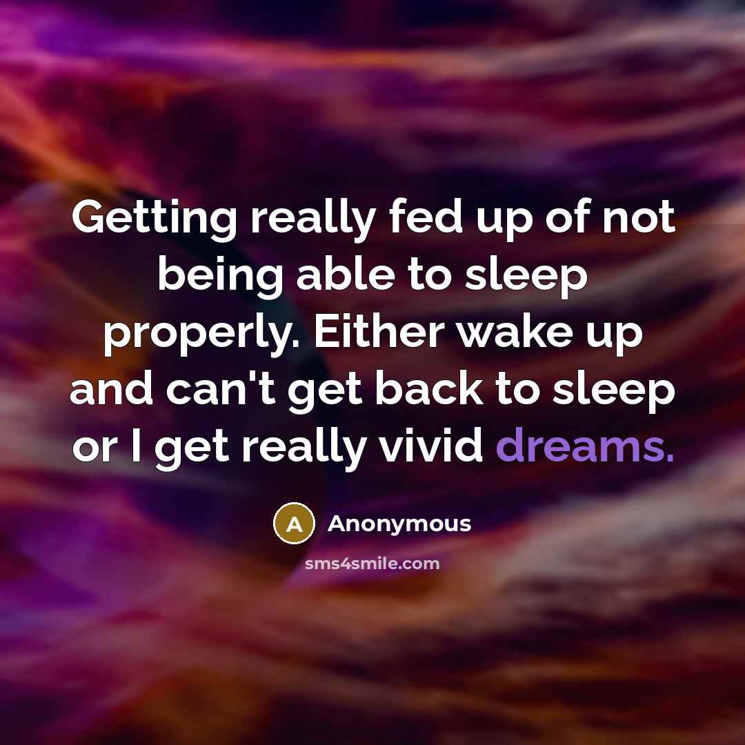 “Getting really fed up of not being able to sleep properly. Either wake up and can't get back to sleep or I get really vivid dreams.” quote by Anonymous