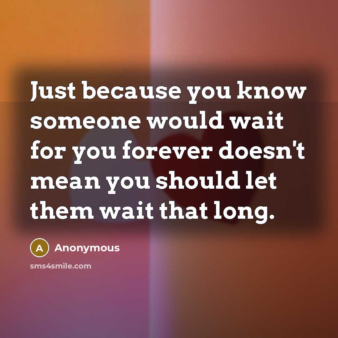 “Just because you know someone would wait for you forever doesn't mean you should let them wait that long.” quote by Anonymous