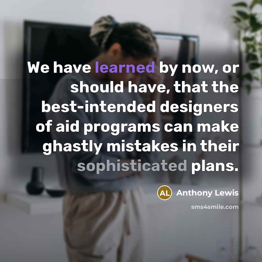 “We have learned by now, or should have, that the best-intended designers of aid programs can make ghastly mistakes in their sophisticated plans.” quote by Anthony Lewis