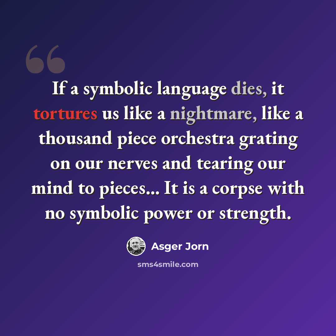 “If a symbolic language dies, it tortures us like a nightmare, like a thousand piece orchestra grating on our nerves and tearing our mind to pieces... It is a corpse with no symbolic power or strength.” quote by Asger Jorn