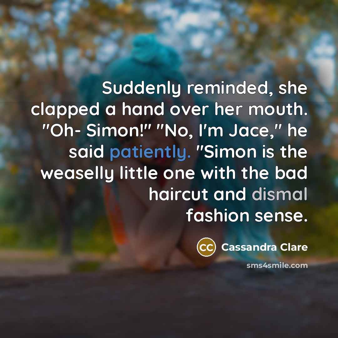 “Suddenly reminded, she clapped a hand over her mouth. "Oh- Simon!" "No, I'm Jace," he said patiently. "Simon is the weaselly little one with the bad haircut and dismal fashion sense.” quote by Cassandra Clare