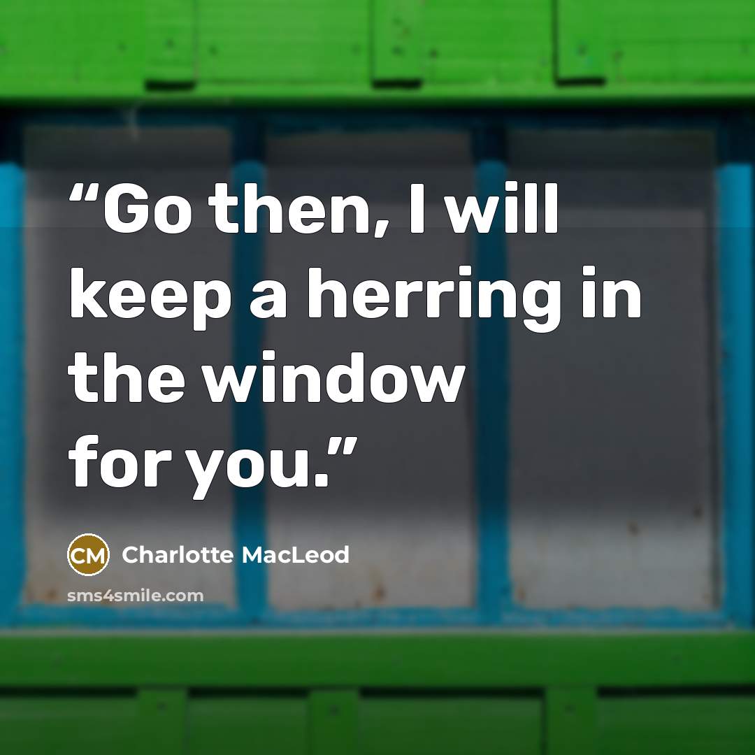 “Go then, I will keep a herring in the window for you.” quote by Charlotte MacLeod