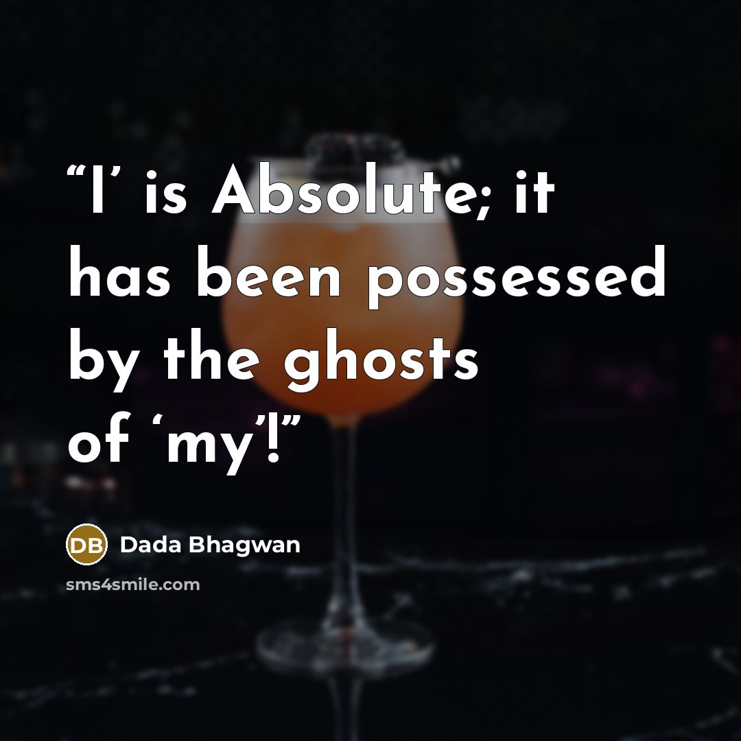 “I’ is Absolute; it has been possessed by the ghosts of ‘my’!” quote by Dada Bhagwan