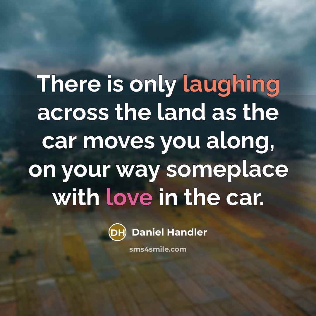 “There is only laughing across the land as the car moves you along, on your way someplace with love in the car.” quote by Daniel Handler