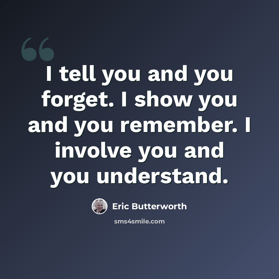 “I tell you and you forget. I show you and you remember. I involve you and you understand.” quote by Eric Butterworth