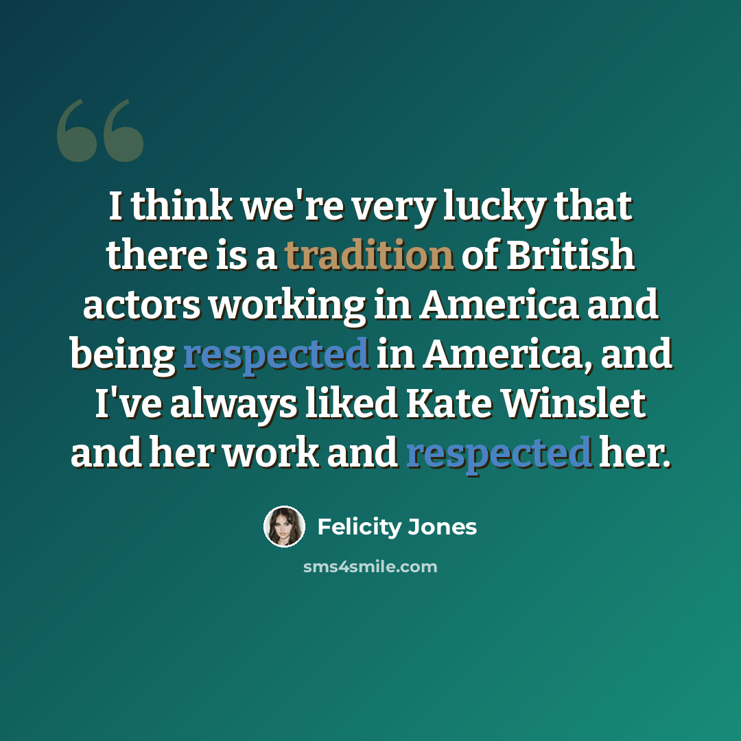“I think we're very lucky that there is a tradition of British actors working in America and being respected in America, and I've always liked Kate Winslet and her work and respected her.” quote by Felicity Jones