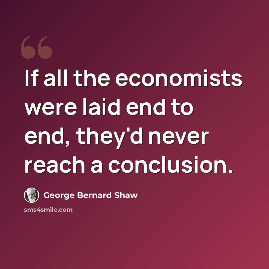 “If all the economists were laid end to end, they'd never reach a conclusion.” quote by George Bernard Shaw