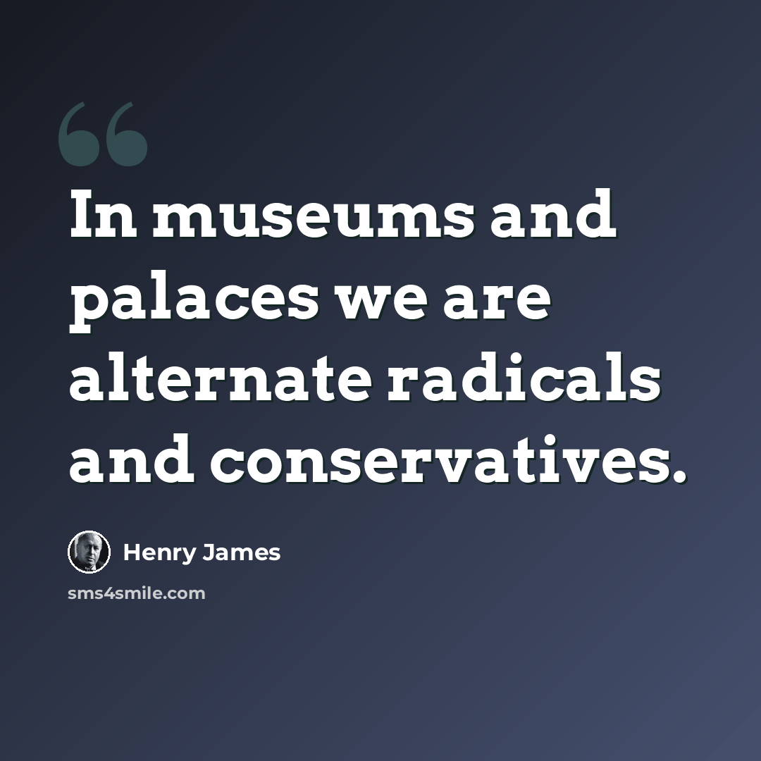 “In museums and palaces we are alternate radicals and conservatives.” quote by Henry James