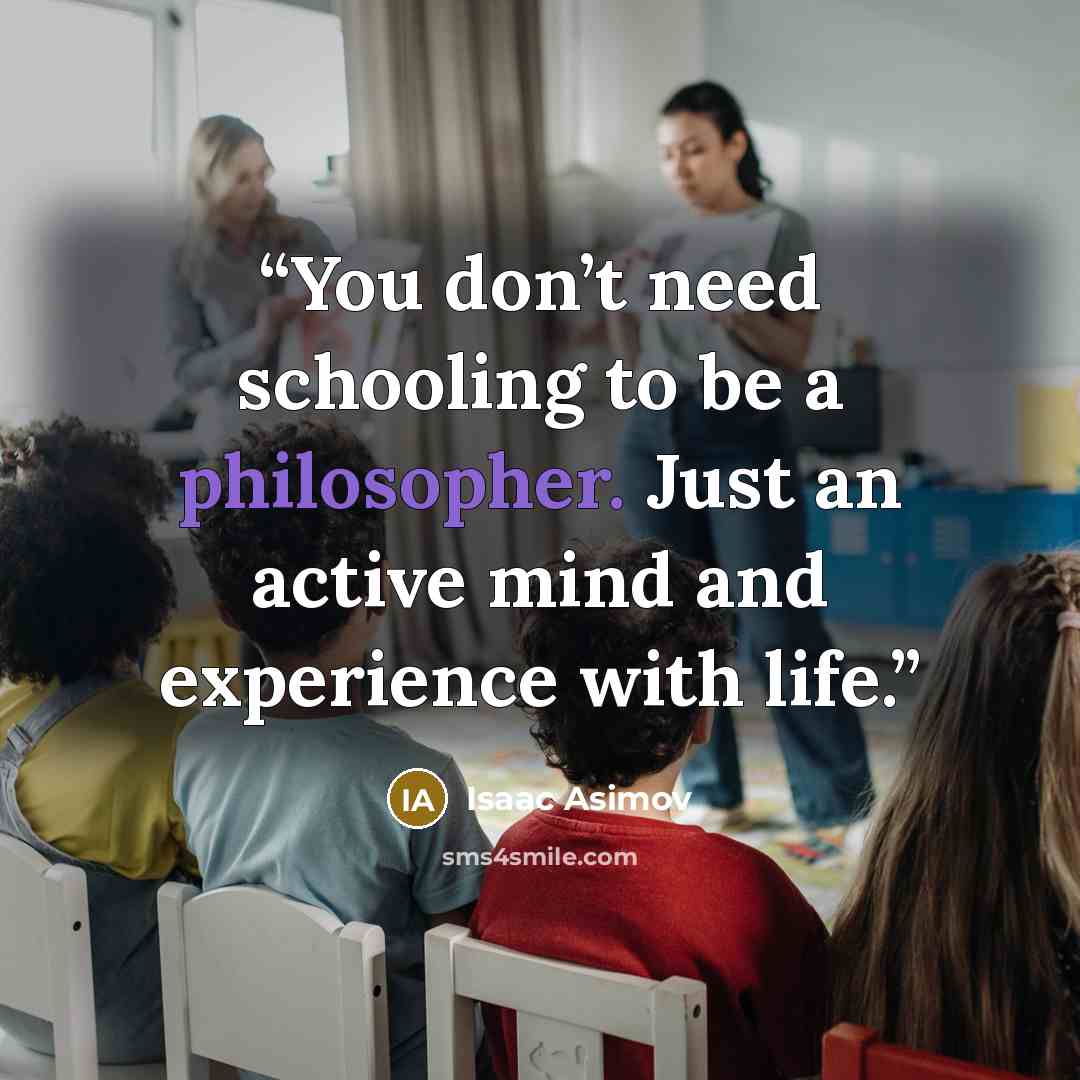 “You don’t need schooling to be a philosopher. Just an active mind and experience with life.” quote by Isaac Asimov