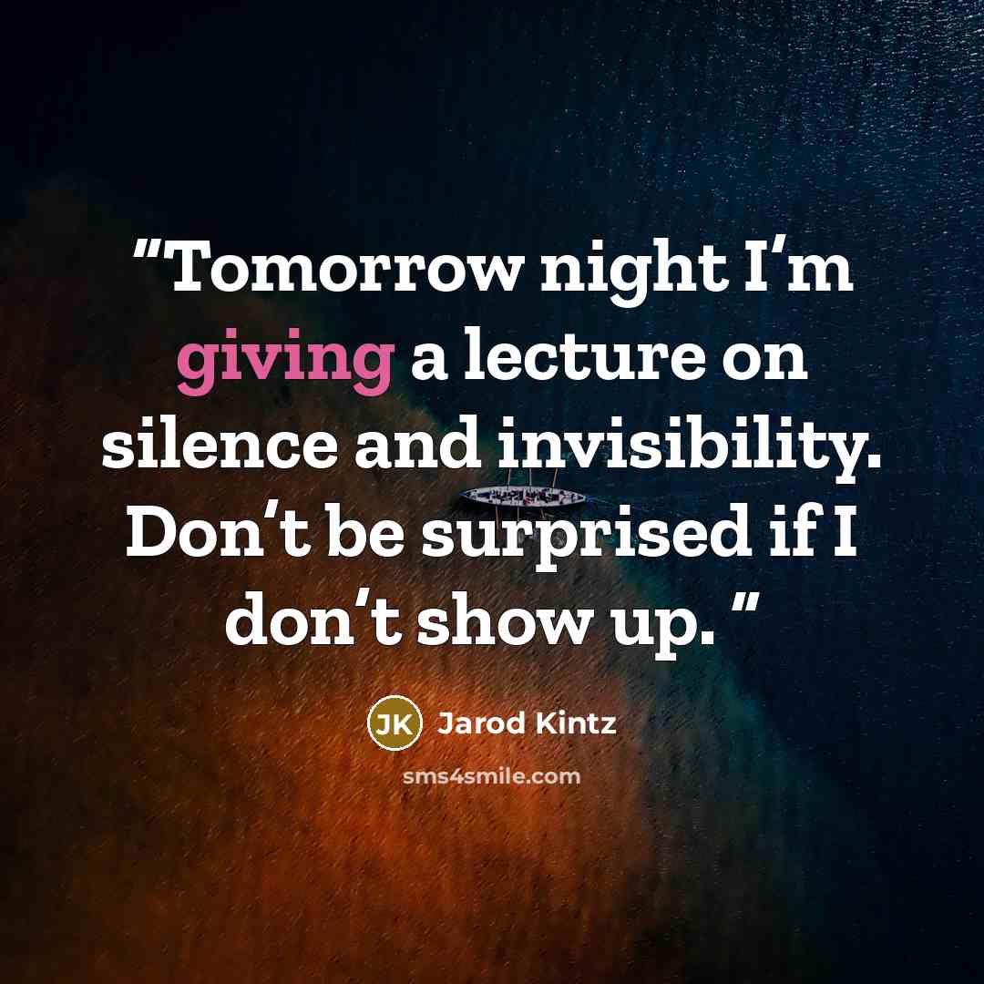 “Tomorrow night I’m giving a lecture on silence and invisibility. Don’t be surprised if I don’t show up.” quote by Jarod Kintz