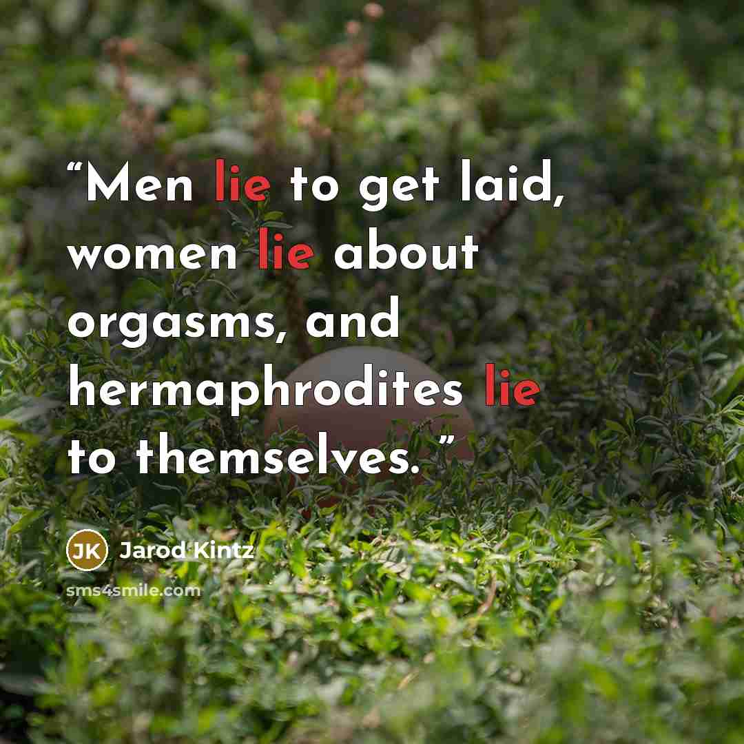 “Men lie to get laid, women lie about orgasms, and hermaphrodites lie to themselves.” quote by Jarod Kintz