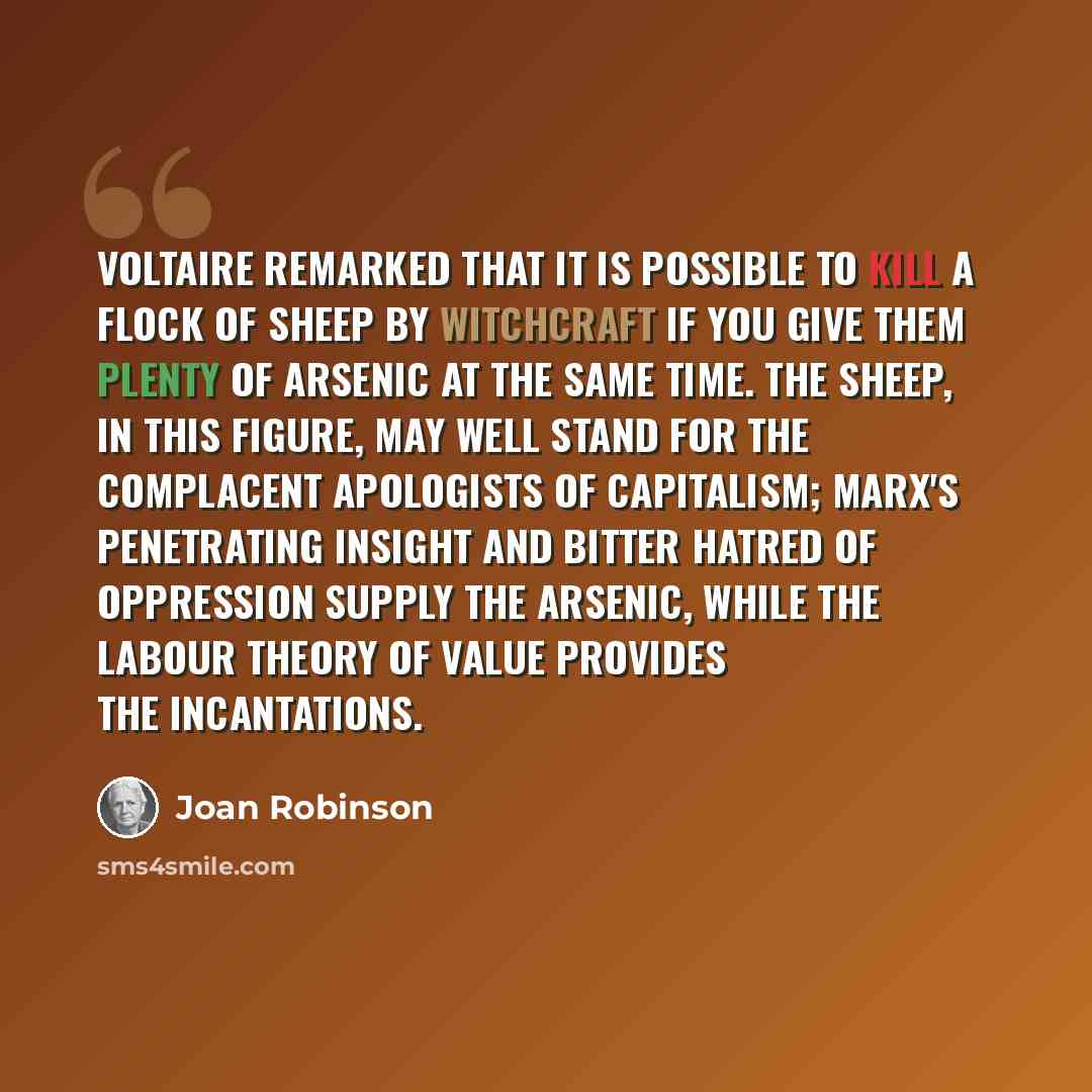 “Voltaire remarked that it is possible to kill a flock of sheep by witchcraft if you give them plenty of arsenic at the same time. The sheep, in this figure, may well stand for the complacent apologists of capitalism; Marx's penetrating insight and bitter hatred of oppression supply the arsenic…” quote by Joan Robinson