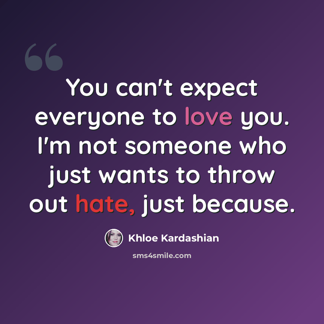 “You can't expect everyone to love you. I'm not someone who just wants to throw out hate, just because.” quote by Khloe Kardashian