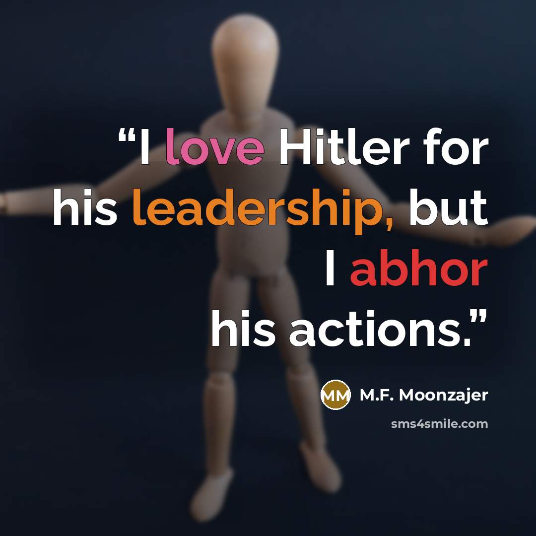 “I love Hitler for his leadership, but I abhor his actions.” quote by M.F. Moonzajer