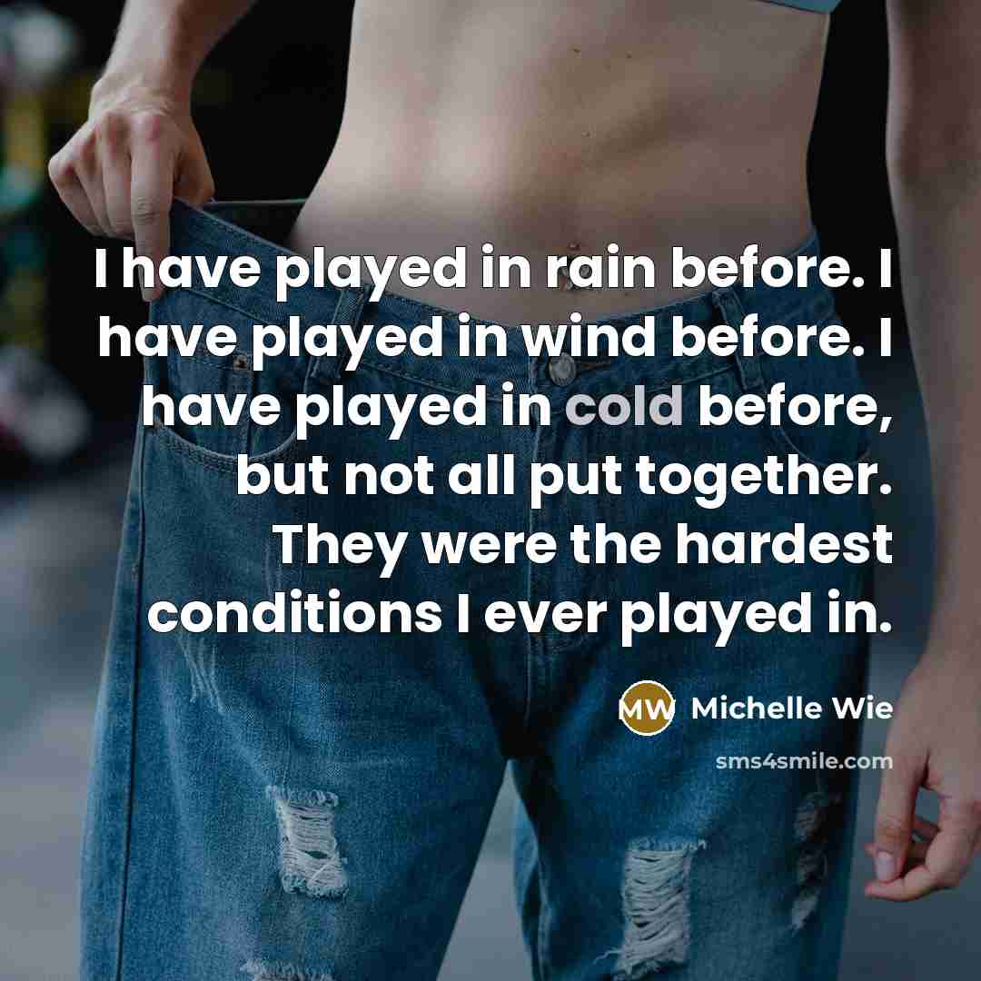 “I have played in rain before. I have played in wind before. I have played in cold before, but not all put together. They were the hardest conditions I ever played in.” quote by Michelle Wie