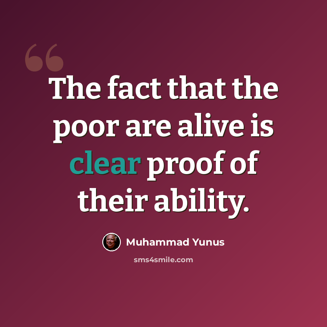 “The fact that the poor are alive is clear proof of their ability.” quote by Muhammad Yunus