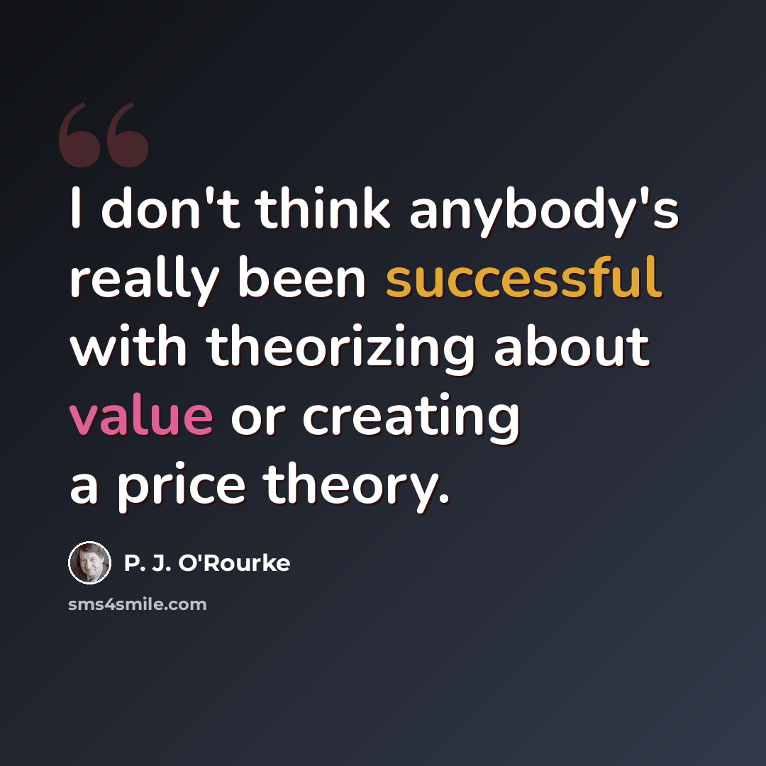 “I don't think anybody's really been successful with theorizing about value or creating a price theory.” quote by P. J. O'Rourke