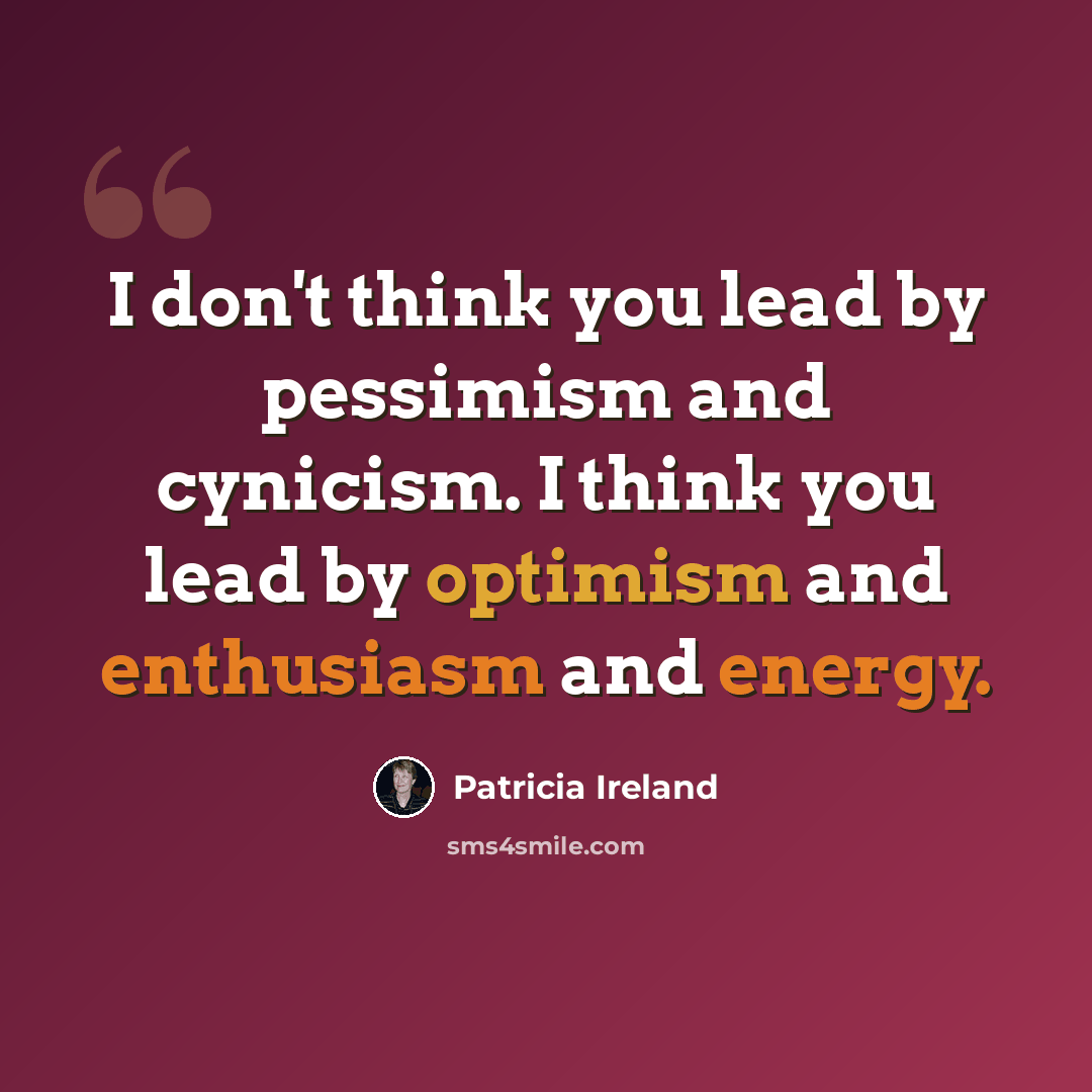 “I don't think you lead by pessimism and cynicism. I think you lead by optimism and enthusiasm and energy.” quote by Patricia Ireland