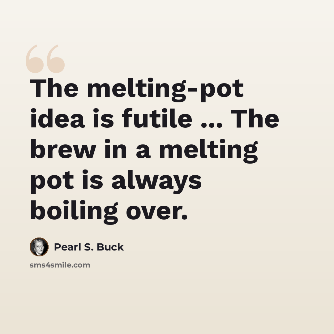 “The melting-pot idea is futile ... The brew in a melting pot is always boiling over.” quote by Pearl S. Buck