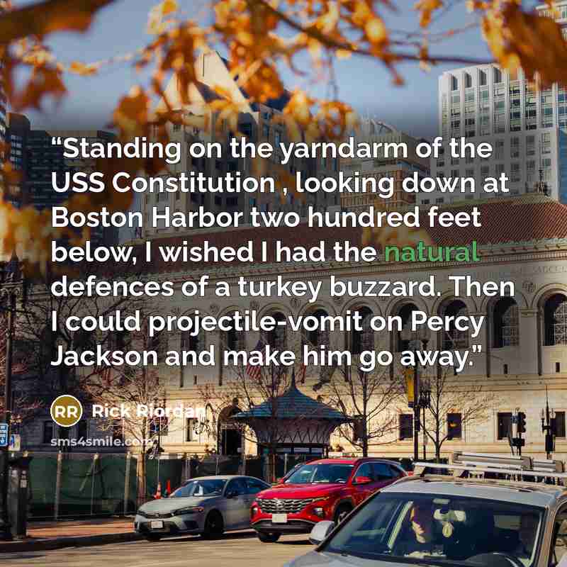 “Standing on the yarndarm of the USS Constitution , looking down at Boston Harbor two hundred feet below, I wished I had the natural defences of a turkey buzzard. Then I could projectile-vomit on Percy Jackson and make him go away.” quote by Rick Riordan